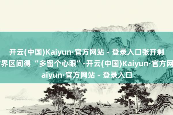 开云(中国)Kaiyun·官方网站 - 登录入口张开剩余55%中间临界区间得 “多留个心眼”-开云(中国)Kaiyun·官方网站 - 登录入口