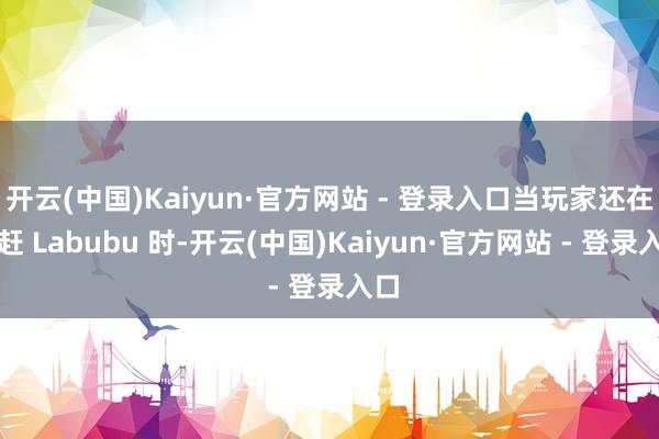 开云(中国)Kaiyun·官方网站 - 登录入口当玩家还在追赶 Labubu 时-开云(中国)Kaiyun·官方网站 - 登录入口
