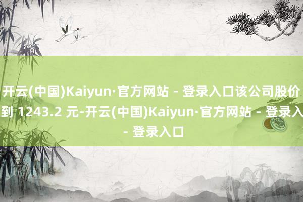 开云(中国)Kaiyun·官方网站 - 登录入口该公司股价达到 1243.2 元-开云(中国)Kaiyun·官方网站 - 登录入口