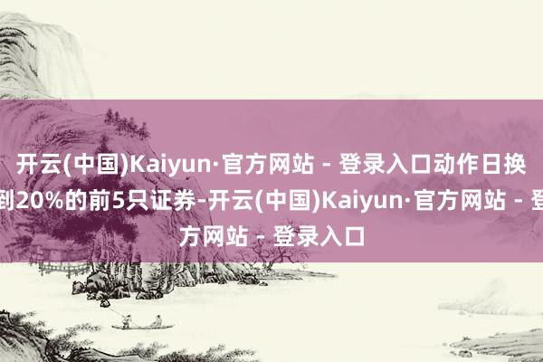 开云(中国)Kaiyun·官方网站 - 登录入口动作日换手率达到20%的前5只证券-开云(中国)Kaiyun·官方网站 - 登录入口