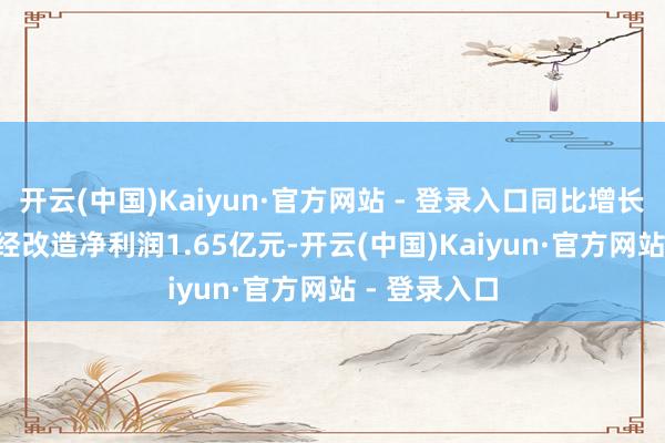 开云(中国)Kaiyun·官方网站 - 登录入口同比增长136.8%;经改造净利润1.65亿元-开云(中国)Kaiyun·官方网站 - 登录入口