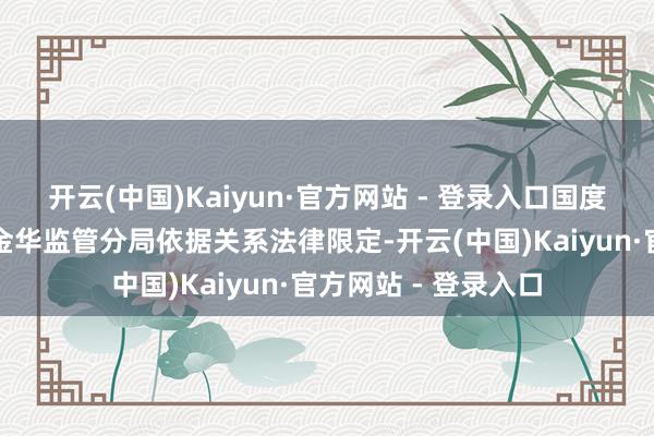 开云(中国)Kaiyun·官方网站 - 登录入口国度金融监督处治总局金华监管分局依据关系法律限定-开云(中国)Kaiyun·官方网站 - 登录入口