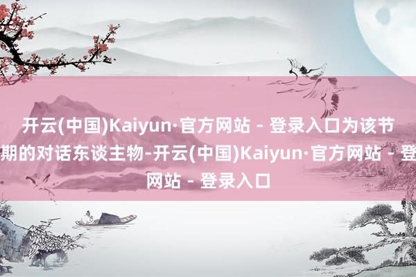 开云(中国)Kaiyun·官方网站 - 登录入口为该节目第二期的对话东谈主物-开云(中国)Kaiyun·官方网站 - 登录入口