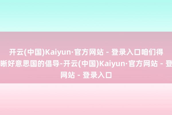 开云(中国)Kaiyun·官方网站 - 登录入口咱们得先搞明晰好意思国的倡导-开云(中国)Kaiyun·官方网站 - 登录入口