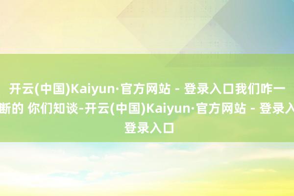 开云(中国)Kaiyun·官方网站 - 登录入口我们咋一判断的 你们知谈-开云(中国)Kaiyun·官方网站 - 登录入口