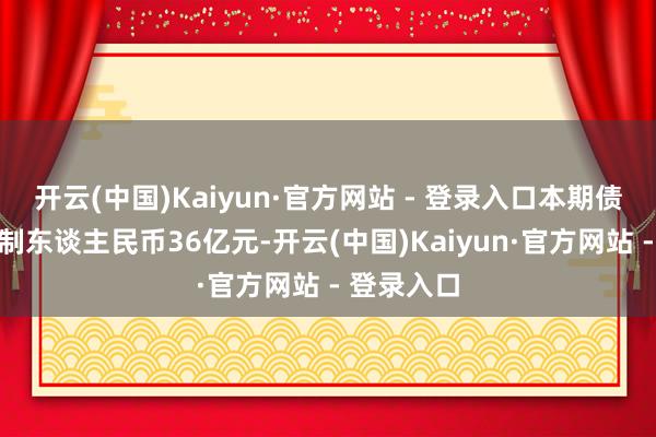 开云(中国)Kaiyun·官方网站 - 登录入口本期债券刊行限制东谈主民币36亿元-开云(中国)Kaiyun·官方网站 - 登录入口