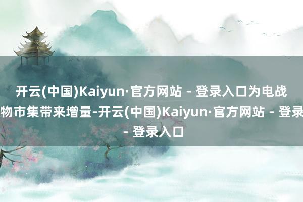 开云(中国)Kaiyun·官方网站 - 登录入口为电战役产物市集带来增量-开云(中国)Kaiyun·官方网站 - 登录入口