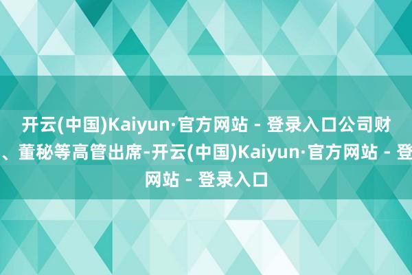 开云(中国)Kaiyun·官方网站 - 登录入口公司财务总监、董秘等高管出席-开云(中国)Kaiyun·官方网站 - 登录入口