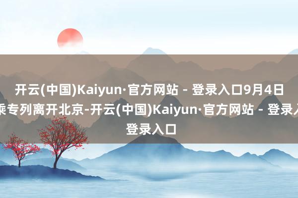 开云(中国)Kaiyun·官方网站 - 登录入口9月4日晚乘专列离开北京-开云(中国)Kaiyun·官方网站 - 登录入口