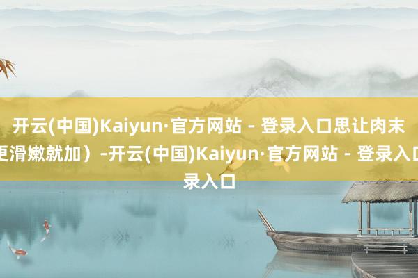 开云(中国)Kaiyun·官方网站 - 登录入口思让肉末更滑嫩就加)-开云(中国)Kaiyun·官方网站 - 登录入口