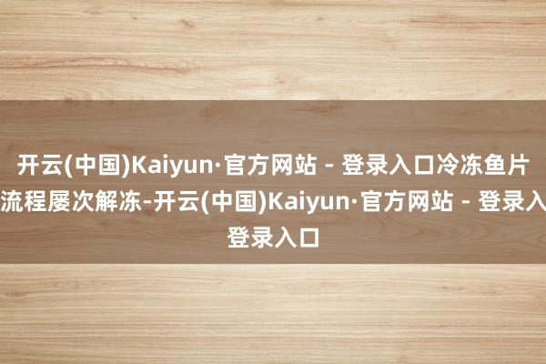 开云(中国)Kaiyun·官方网站 - 登录入口冷冻鱼片需流程屡次解冻-开云(中国)Kaiyun·官方网站 - 登录入口