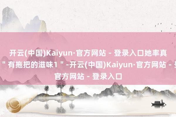 开云(中国)Kaiyun·官方网站 - 登录入口她率真地描摹1"有拖把的滋味1"-开云(中国)Kaiyun·官方网站 - 登录入口