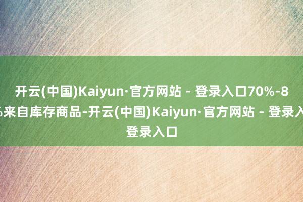 开云(中国)Kaiyun·官方网站 - 登录入口70%-80%来自库存商品-开云(中国)Kaiyun·官方网站 - 登录入口
