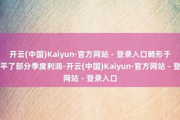 开云(中国)Kaiyun·官方网站 - 登录入口畸形于径直抹平了部分季度利润-开云(中国)Kaiyun·官方网站 - 登录入口