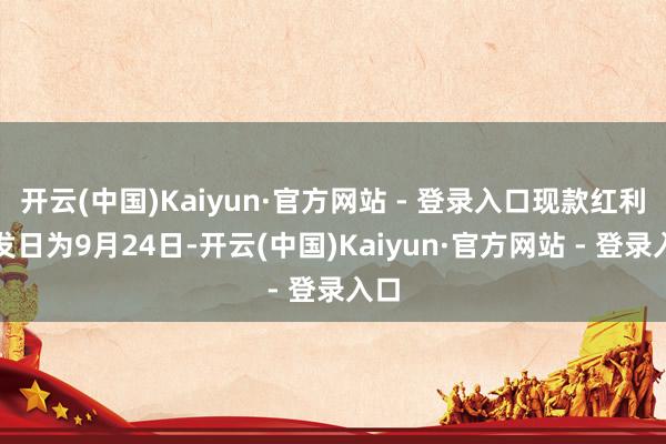 开云(中国)Kaiyun·官方网站 - 登录入口现款红利披发日为9月24日-开云(中国)Kaiyun·官方网站 - 登录入口