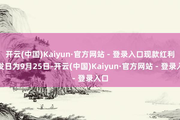 开云(中国)Kaiyun·官方网站 - 登录入口现款红利披发日为9月25日-开云(中国)Kaiyun·官方网站 - 登录入口