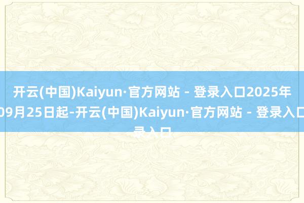 开云(中国)Kaiyun·官方网站 - 登录入口2025年09月25日起-开云(中国)Kaiyun·官方网站 - 登录入口