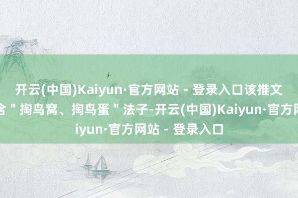 开云(中国)Kaiyun·官方网站 - 登录入口该推文中说起算作包含"掏鸟窝、掏鸟蛋"法子-开云(中国)Kaiyun·官方网站 - 登录入口
