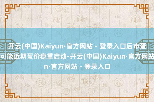 开云(中国)Kaiyun·官方网站 - 登录入口后市蛋价或存下落可能近期蛋价稳重启动-开云(中国)Kaiyun·官方网站 - 登录入口