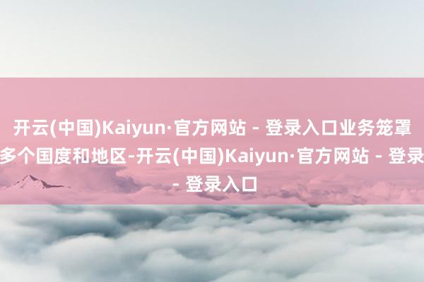开云(中国)Kaiyun·官方网站 - 登录入口业务笼罩200多个国度和地区-开云(中国)Kaiyun·官方网站 - 登录入口