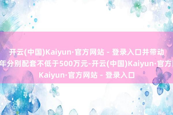 开云(中国)Kaiyun·官方网站 - 登录入口并带动所属8个县区每年分别配套不低于500万元-开云(中国)Kaiyun·官方网站 - 登录入口