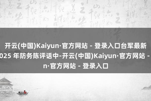 开云(中国)Kaiyun·官方网站 - 登录入口台军最新公布的 2025 年防务陈评话中-开云(中国)Kaiyun·官方网站 - 登录入口
