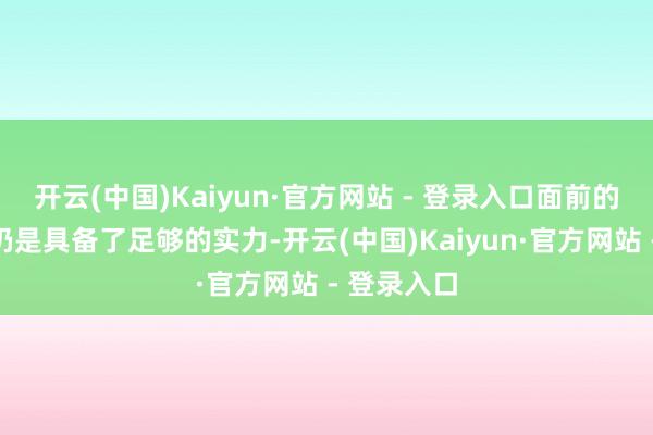 开云(中国)Kaiyun·官方网站 - 登录入口面前的手机厂商仍是具备了足够的实力-开云(中国)Kaiyun·官方网站 - 登录入口