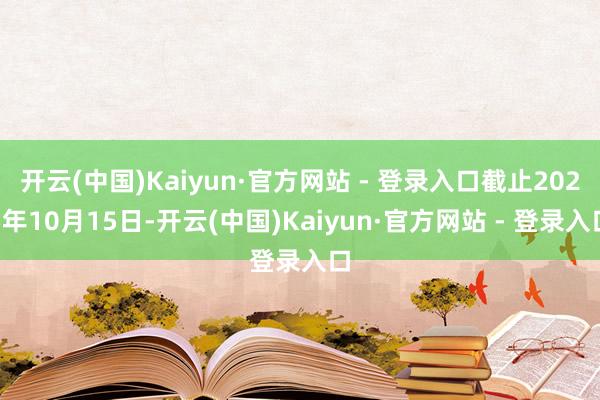 开云(中国)Kaiyun·官方网站 - 登录入口截止2025年10月15日-开云(中国)Kaiyun·官方网站 - 登录入口