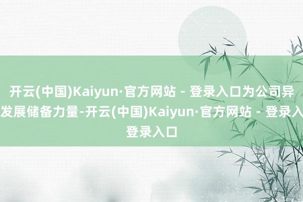 开云(中国)Kaiyun·官方网站 - 登录入口为公司异日发展储备力量-开云(中国)Kaiyun·官方网站 - 登录入口