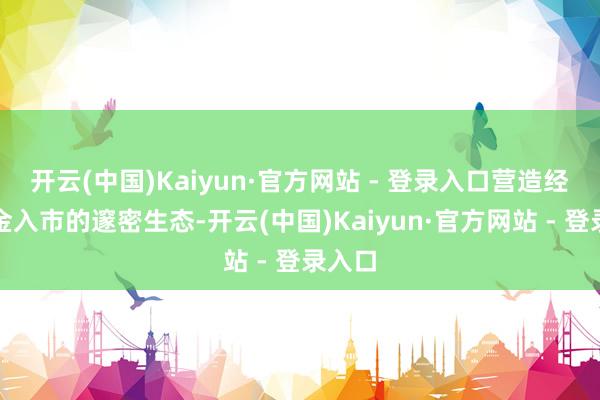 开云(中国)Kaiyun·官方网站 - 登录入口营造经久资金入市的邃密生态-开云(中国)Kaiyun·官方网站 - 登录入口