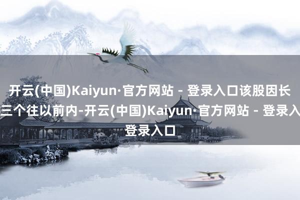 开云(中国)Kaiyun·官方网站 - 登录入口该股因长入三个往以前内-开云(中国)Kaiyun·官方网站 - 登录入口