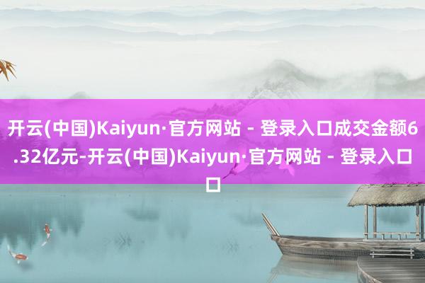 开云(中国)Kaiyun·官方网站 - 登录入口成交金额6.32亿元-开云(中国)Kaiyun·官方网站 - 登录入口