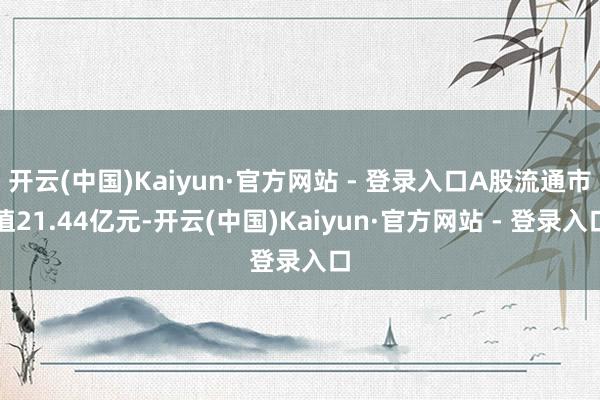开云(中国)Kaiyun·官方网站 - 登录入口A股流通市值21.44亿元-开云(中国)Kaiyun·官方网站 - 登录入口
