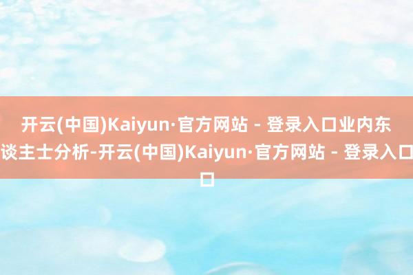 开云(中国)Kaiyun·官方网站 - 登录入口 业内东谈主士分析-开云(中国)Kaiyun·官方网站 - 登录入口