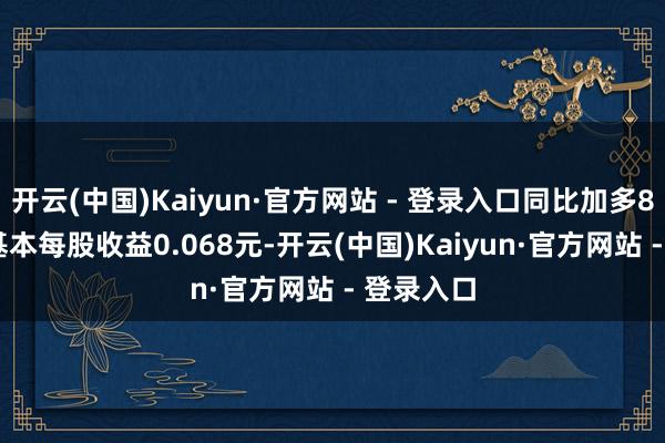 开云(中国)Kaiyun·官方网站 - 登录入口同比加多8.48%;基本每股收益0.068元-开云(中国)Kaiyun·官方网站 - 登录入口