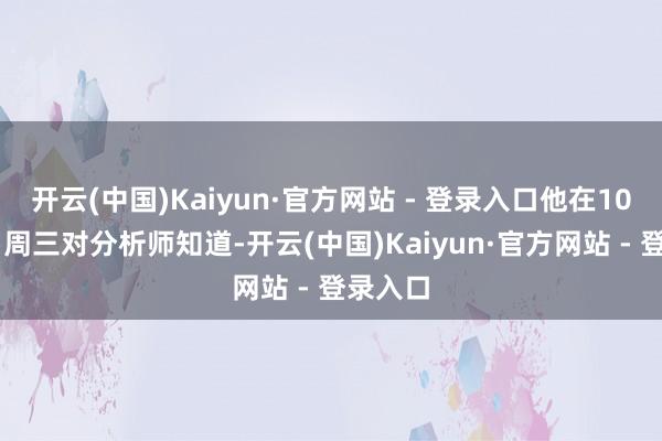 开云(中国)Kaiyun·官方网站 - 登录入口他在10月29日周三对分析师知道-开云(中国)Kaiyun·官方网站 - 登录入口