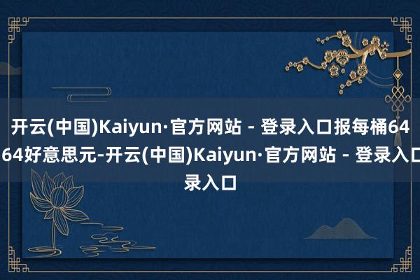 开云(中国)Kaiyun·官方网站 - 登录入口报每桶64.64好意思元-开云(中国)Kaiyun·官方网站 - 登录入口