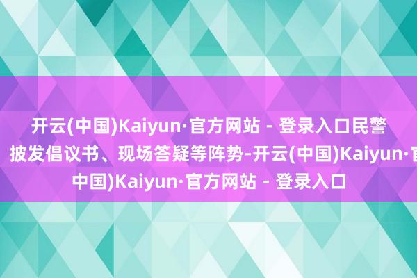 开云(中国)Kaiyun·官方网站 - 登录入口民警通过建树宣传展板、披发倡议书、现场答疑等阵势-开云(中国)Kaiyun·官方网站 - 登录入口