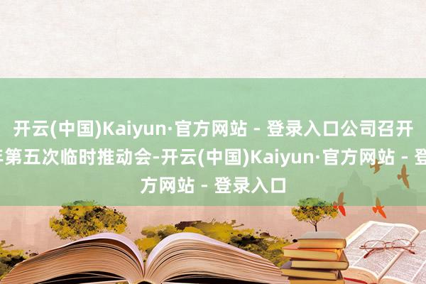开云(中国)Kaiyun·官方网站 - 登录入口公司召开2025年第五次临时推动会-开云(中国)Kaiyun·官方网站 - 登录入口