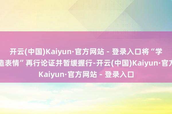 开云(中国)Kaiyun·官方网站 - 登录入口将“学问城坐褥基地建造表情”再行论证并暂缓握行-开云(中国)Kaiyun·官方网站 - 登录入口