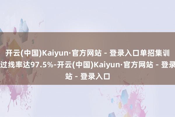 开云(中国)Kaiyun·官方网站 - 登录入口单招集训十类过线率达97.5%-开云(中国)Kaiyun·官方网站 - 登录入口
