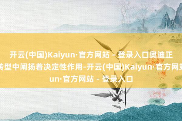 开云(中国)Kaiyun·官方网站 - 登录入口奥迪正在股东行业转型中阐扬着决定性作用-开云(中国)Kaiyun·官方网站 - 登录入口