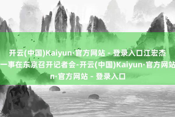 开云(中国)Kaiyun·官方网站 - 登录入口江宏杰就孩子包摄一事在东京召开记者会-开云(中国)Kaiyun·官方网站 - 登录入口