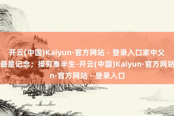 开云(中国)Kaiyun·官方网站 - 登录入口家中父母兄弟相聚最是记念;操劳泰半生-开云(中国)Kaiyun·官方网站 - 登录入口