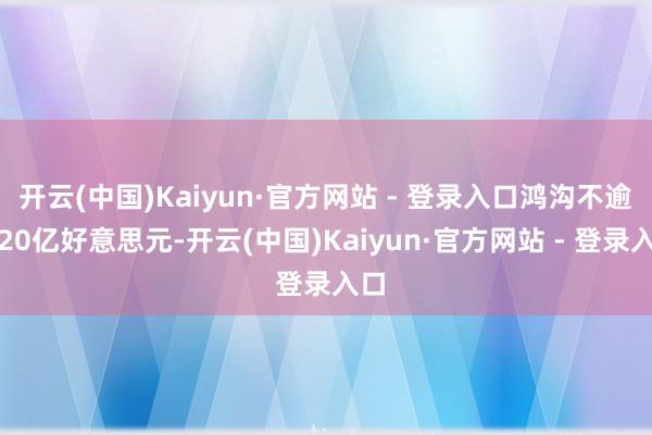 开云(中国)Kaiyun·官方网站 - 登录入口鸿沟不逾越20亿好意思元-开云(中国)Kaiyun·官方网站 - 登录入口