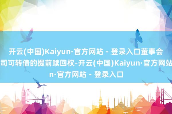 开云(中国)Kaiyun·官方网站 - 登录入口董事会决定愚弄公司可转债的提前赎回权-开云(中国)Kaiyun·官方网站 - 登录入口