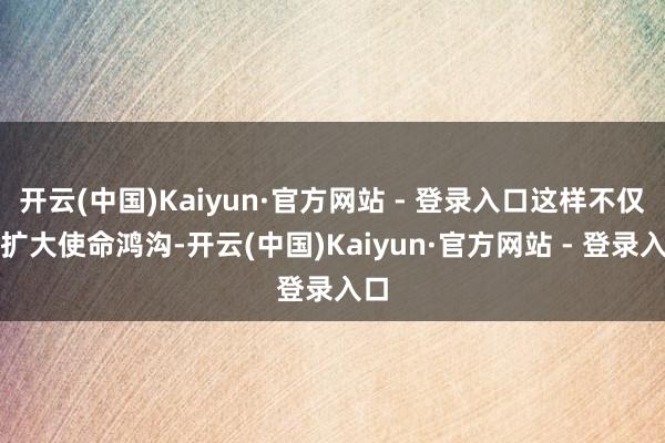 开云(中国)Kaiyun·官方网站 - 登录入口这样不仅能扩大使命鸿沟-开云(中国)Kaiyun·官方网站 - 登录入口