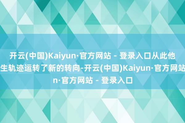 开云(中国)Kaiyun·官方网站 - 登录入口从此他的东说念主生轨迹运转了新的转向-开云(中国)Kaiyun·官方网站 - 登录入口