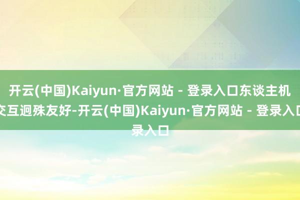 开云(中国)Kaiyun·官方网站 - 登录入口东谈主机交互迥殊友好-开云(中国)Kaiyun·官方网站 - 登录入口
