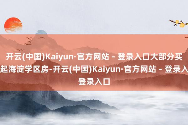 开云(中国)Kaiyun·官方网站 - 登录入口大部分买不起海淀学区房-开云(中国)Kaiyun·官方网站 - 登录入口